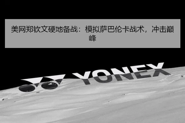 美网郑钦文硬地备战：模拟萨巴伦卡战术，冲击巅峰