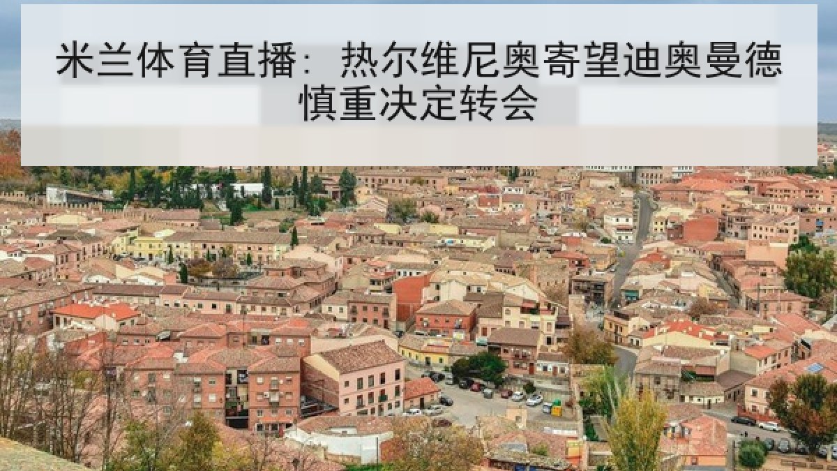 米兰体育直播: 热尔维尼奥寄望迪奥曼德慎重决定转会 米兰体育直播: 热尔维尼奥寄望迪奥曼德慎重决定转会
