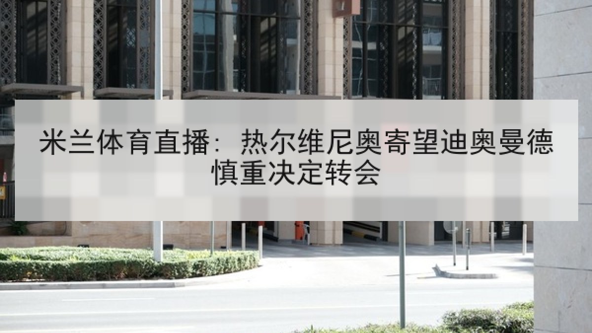 米兰体育直播: 热尔维尼奥寄望迪奥曼德慎重决定转会