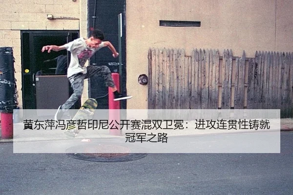 黄东萍冯彦哲印尼公开赛混双卫冕：进攻连贯性铸就冠军之路