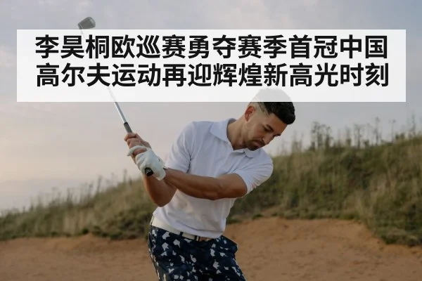 李昊桐欧巡赛勇夺赛季首冠中国高尔夫运动再迎辉煌新高光时刻
