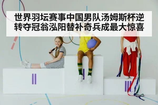 世界羽坛赛事中国男队汤姆斯杯逆转夺冠翁泓阳替补奇兵成最大惊喜