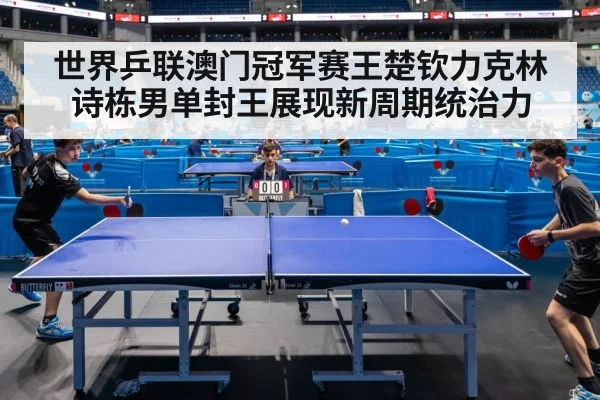 世界乒联澳门冠军赛王楚钦力克林诗栋男单封王展现新周期统治力