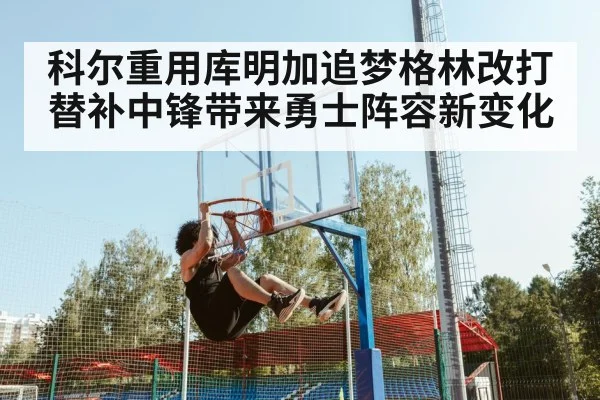 科尔重用库明加追梦格林改打替补中锋带来勇士阵容新变化