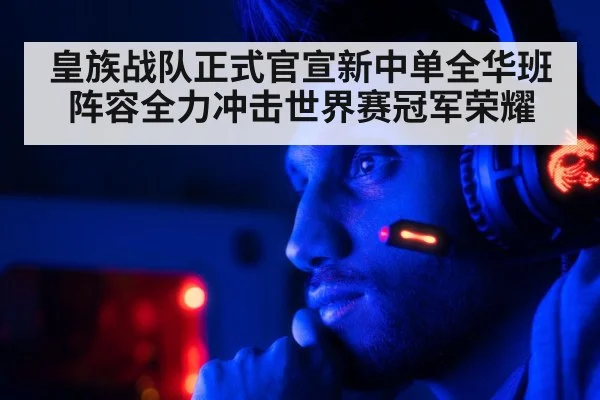 皇族战队正式官宣新中单全华班阵容全力冲击世界赛冠军荣耀
