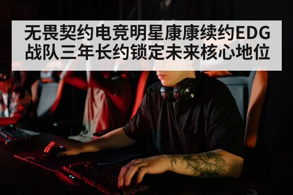 无畏契约电竞明星康康续约EDG战队三年长约锁定未来核心地位