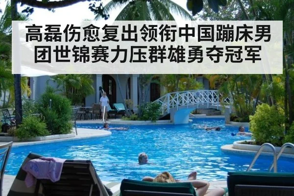 高磊伤愈复出领衔中国蹦床男团世锦赛力压群雄勇夺冠军