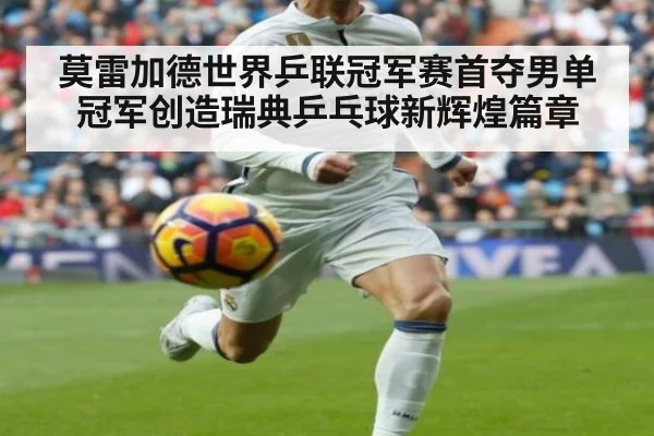 莫雷加德世界乒联冠军赛首夺男单冠军创造瑞典乒乓球新辉煌篇章