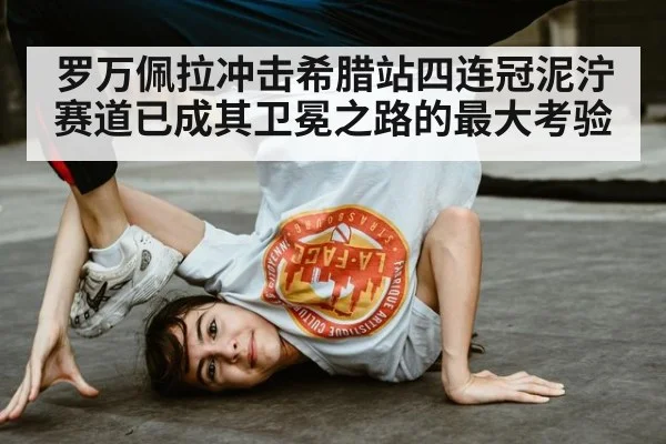 罗万佩拉冲击希腊站四连冠泥泞赛道已成其卫冕之路的最大考验