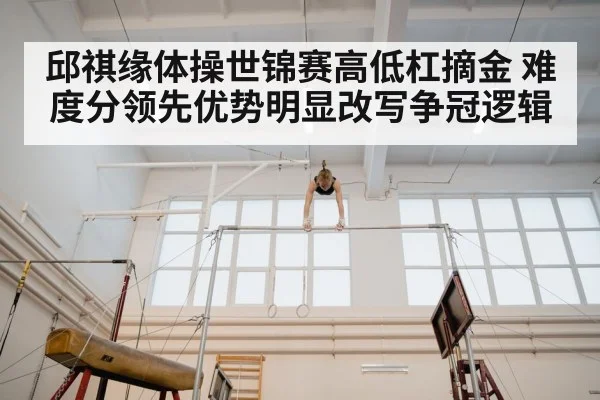 邱祺缘体操世锦赛高低杠摘金 难度分领先优势明显改写争冠逻辑